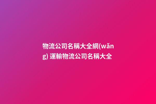 物流公司名稱大全網(wǎng) 運輸物流公司名稱大全-第1張-公司起名-玄機派